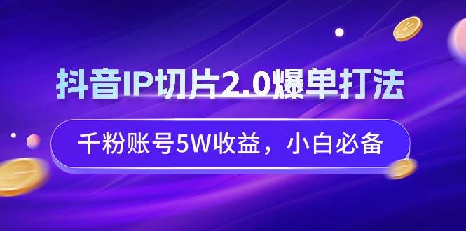 抖音IP切片2.0爆单打法，千粉账号5W收益，小白必备-云商网创