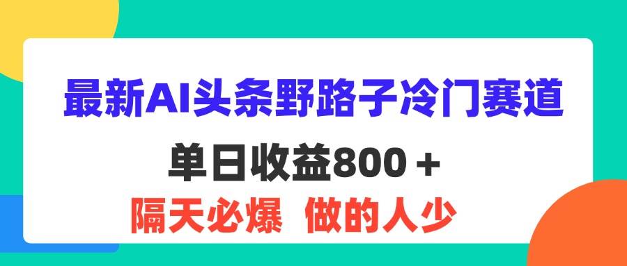 （11983期）最新AI头条野路子冷门赛道，单日800＋ 隔天必爆，适合小白-云商网创