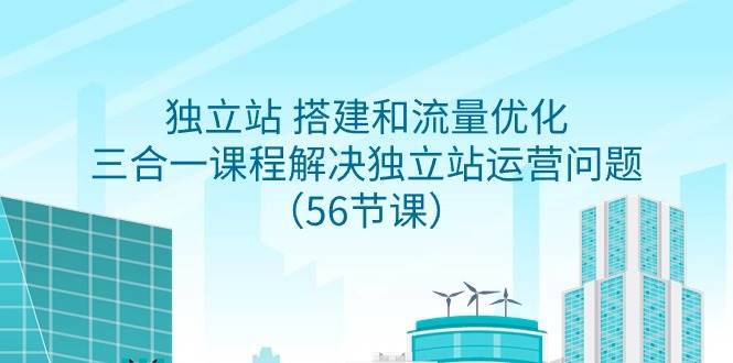 独立站 搭建和流量优化，三合一课程解决独立站运营问题（56节课）-云商网创