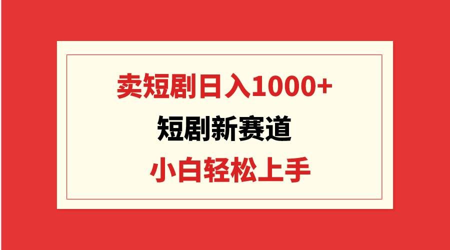 （9467期）短剧新赛道：卖短剧日入1000+，小白轻松上手，可批量-云商网创