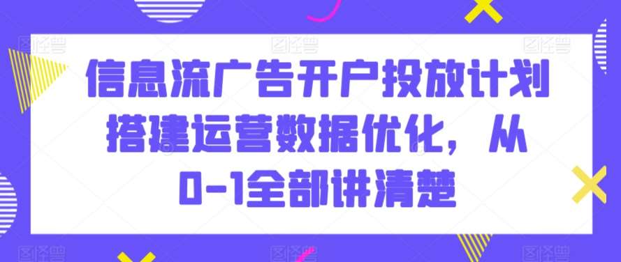 信息流广告开户投放计划搭建运营数据优化，从0-1全部讲清楚-云商网创