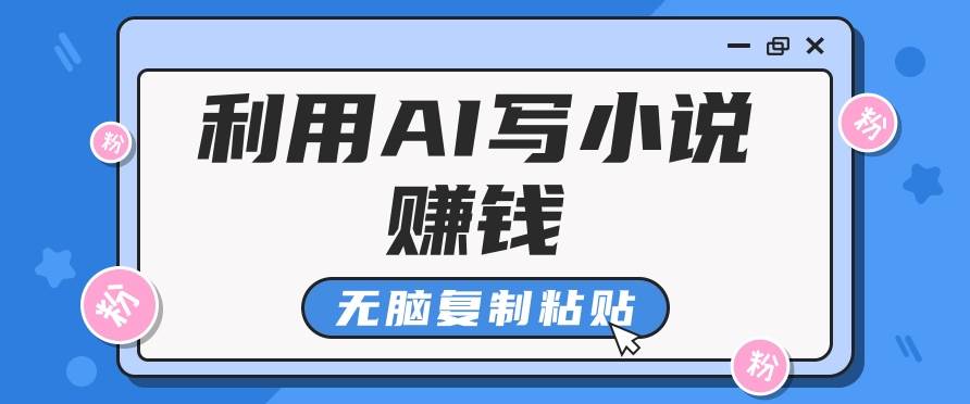 普通人通过AI写小说赚稿费，无脑复制粘贴，单号月入5000＋-云商网创