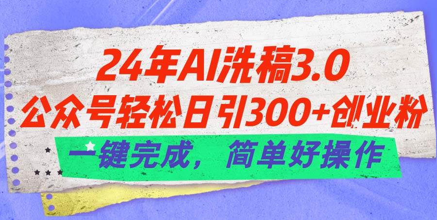 24年Ai洗稿3.0，公众号轻松日引300+创业粉，一键完成，简单好操作-云商网创