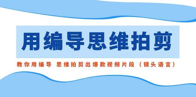 用编导的思维拍剪，教你用编导 思维拍剪出爆款视频片段（镜头语言）-云商网创