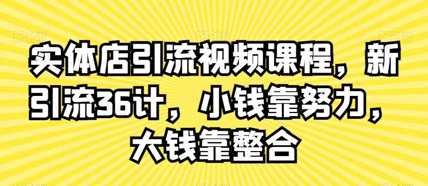 实体店引流视频课程，新引流36计，小钱靠努力，大钱靠整合-云商网创