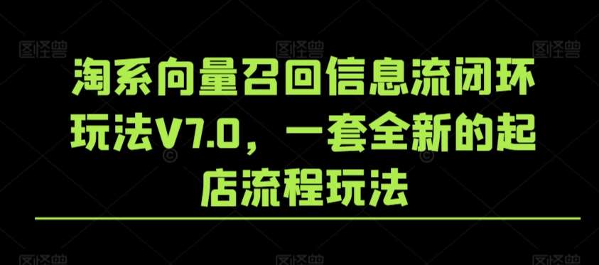 淘系向量召回信息流闭环玩法V7.0，一套全新的起店流程玩法-云商网创