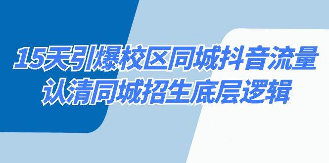 （8813期）15天引爆校区 同城抖音流量，认清同城招生底层逻辑-云商网创