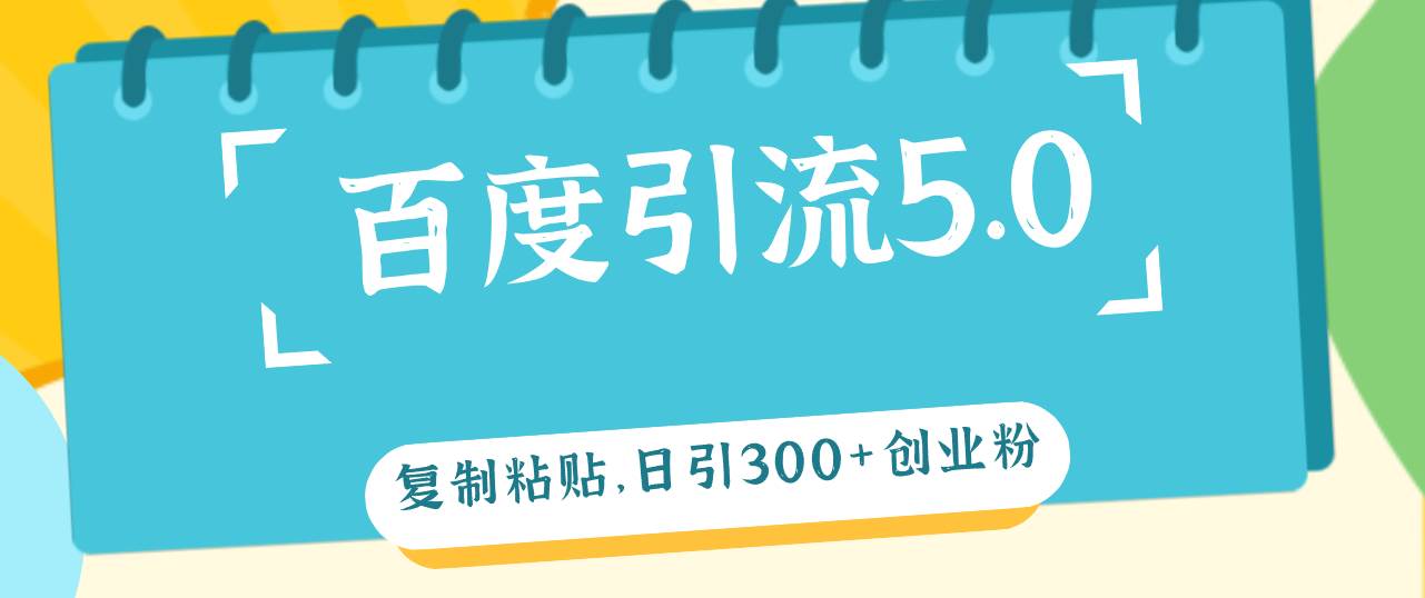 （12331期）百度引流5.0，复制粘贴，日引300+创业粉，加爆你的微信-云商网创