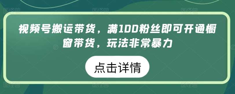 视频号搬运带货，满100粉丝即可开通橱窗带货，玩法非常暴力【揭秘】-云商网创