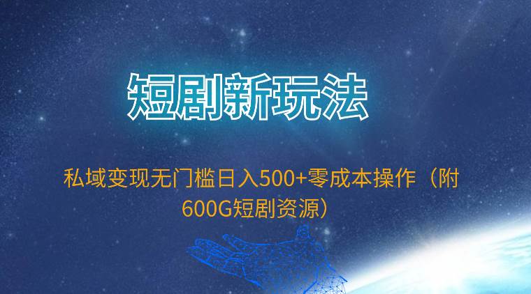 （9894期）短剧新玩法，私域变现无门槛日入500+零成本操作（附600G短剧资源）-云商网创