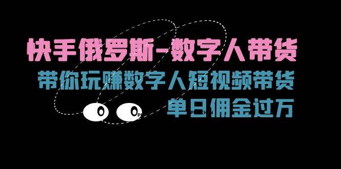 （11553期）快手俄罗斯-数字人带货，带你玩赚数字人短视频带货，单日佣金过万-云商网创