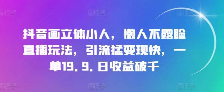 抖音画立体小人，懒人不露脸直播玩法，引流猛变现快，一单19.9.日收益破千【揭秘】-云商网创