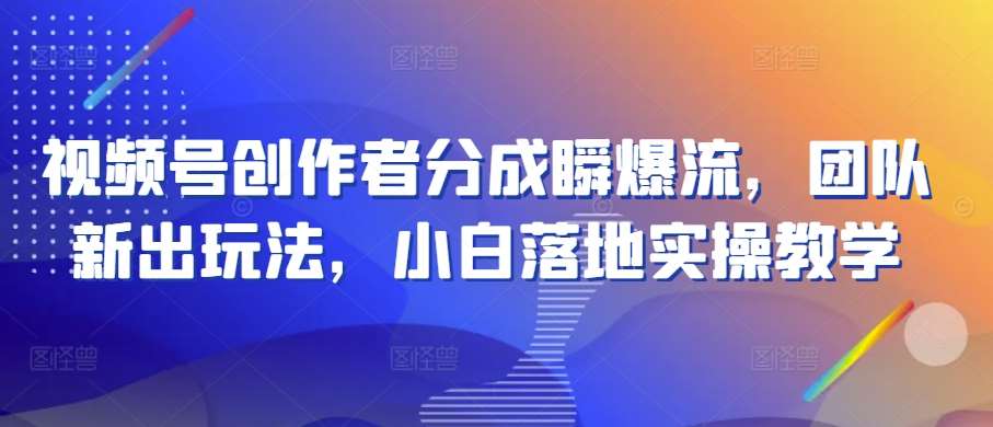 视频号创作者分成瞬爆流，团队新出玩法，小白落地实操教学【揭秘】-云商网创