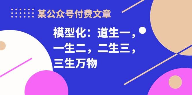 （10265期）某公众号付费文章《模型化：道生一，一生二，二生三，三生万物！》-云商网创