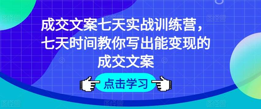 成交文案七天实战训练营，七天时间教你写出能变现的成交文案-云商网创