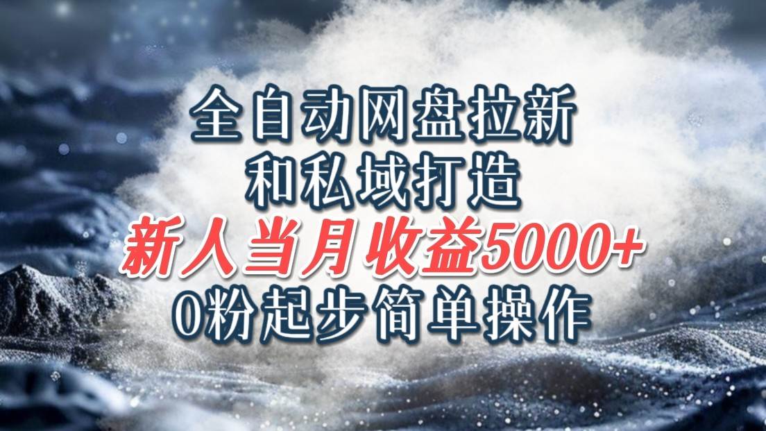 全自动网盘拉新和私域打造，0粉起步简单操作，新人入门当月收益5000以上-云商网创