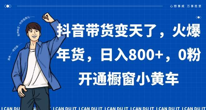 抖音带货变天了，火爆年货，日入800+，0粉开通橱窗小黄车【揭秘】-云商网创