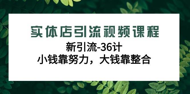 实体店引流视频课程，新引流-36计，小钱靠努力，大钱靠整合（48节课）-云商网创