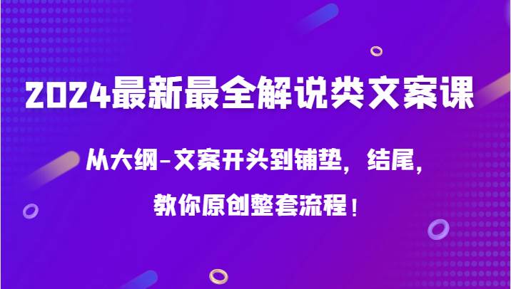 2024最新最全解说类文案课，从大纲-文案开头到铺垫，结尾，教你原创整套流程！-云商网创