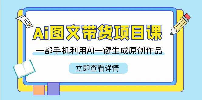 Ai图文带货项目课，一部手机利用AI一键生成原创作品（22节课）-云商网创