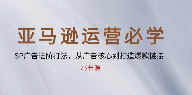 （10531期）亚马逊运营必学： SP广告进阶打法，从广告核心到打造爆款链接-15节课-云商网创