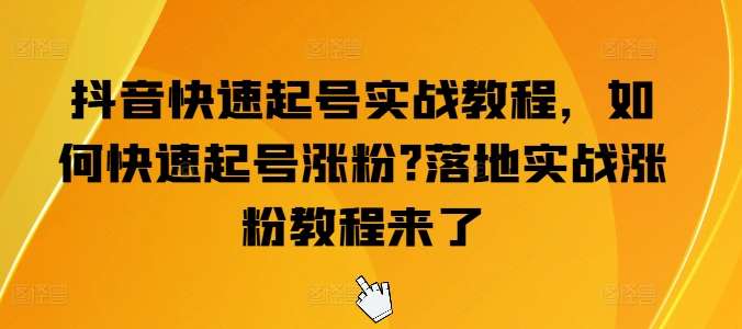 抖音快速起号实战教程，如何快速起号涨粉?落地实战涨粉教程来了-云商网创