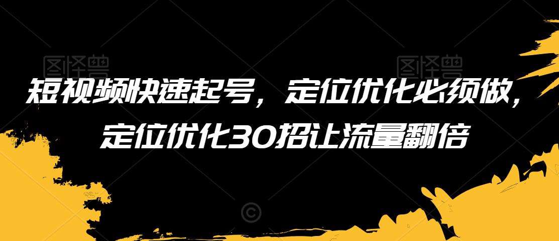 短视频快速起号，定位优化必须做，定位优化30招让流量翻倍-云商网创