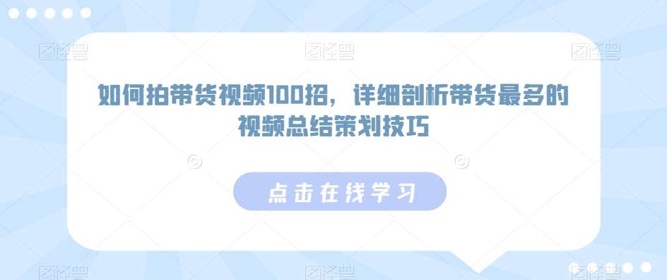 如何拍带货视频100招，详细剖析带货最多的视频总结策划技巧-云商网创