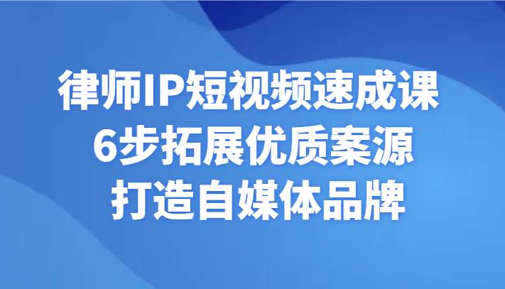 律师IP短视频速成课 6步拓展优质案源 打造自媒体品牌-云商网创