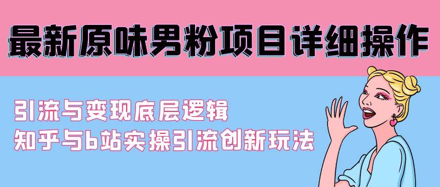 最新原味男粉项目详细操作 引流与变现底层逻辑+知乎与b站实操引流创新玩法-云商网创