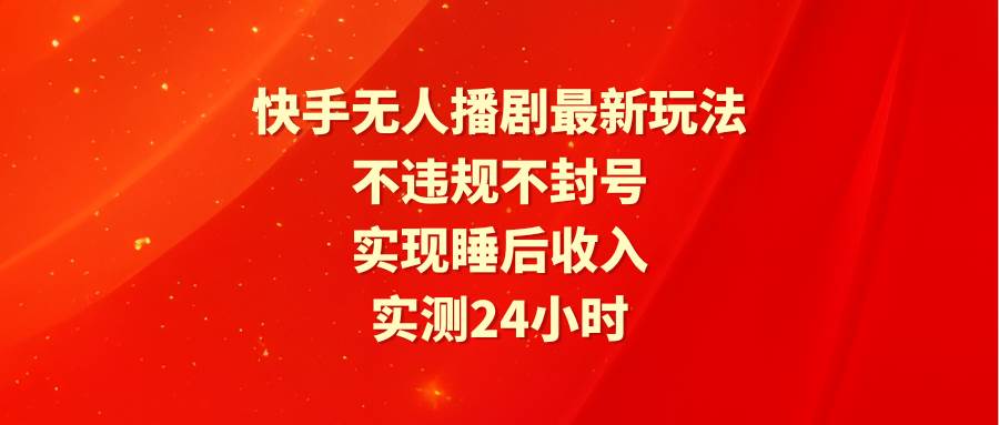 快手无人播剧最新玩法，实测24小时不违规不封号，实现睡后收入-云商网创