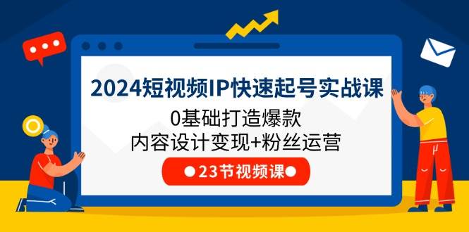 2024短视频IP快速起号实战课，0基础打造爆款内容设计变现+粉丝运营(23节)-云商网创