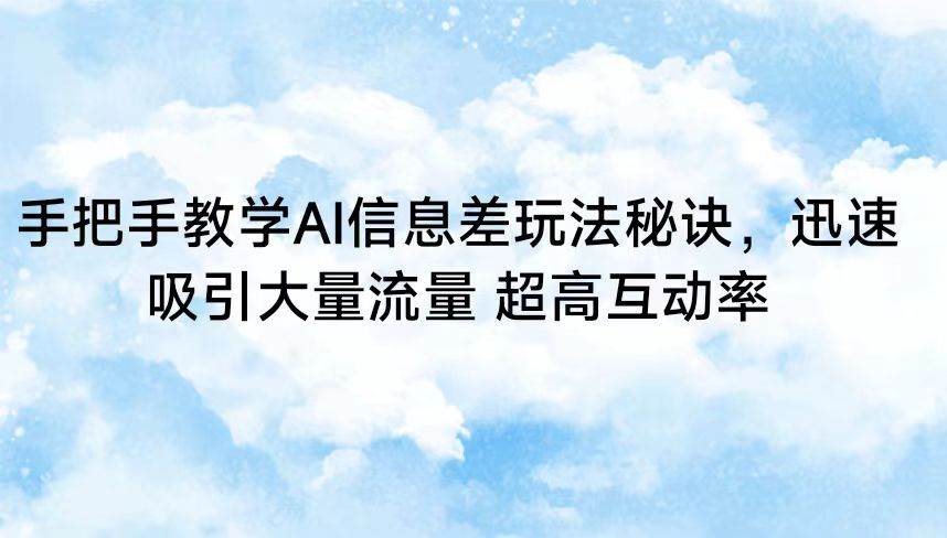 手把手教学AI信息差玩法秘诀，迅速吸引大量流量 超高互动率-云商网创