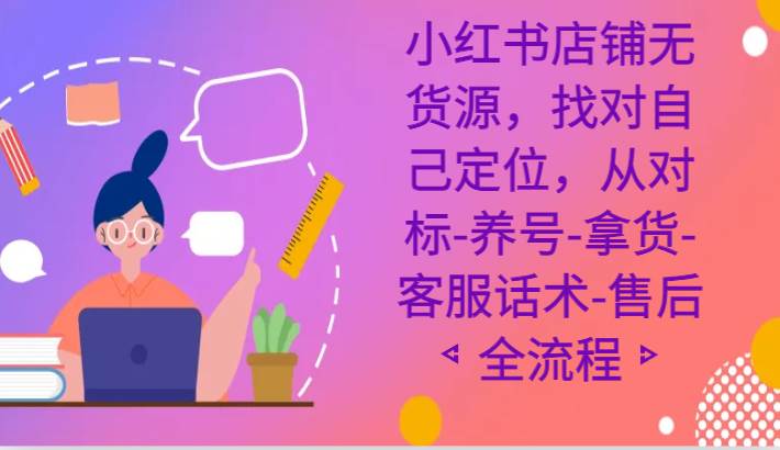 小红书店铺无货源课程，找对自己定位，从对标-养号-拿货-客服话术-售后全流程-云商网创