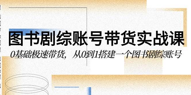 图书剧综账号带货实战课，0基础极速带货，从0到1搭建一个图书剧综账号-云商网创