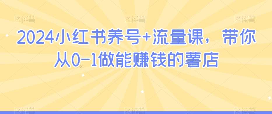 2024小红书养号+流量课，带你从0-1做能赚钱的薯店-云商网创