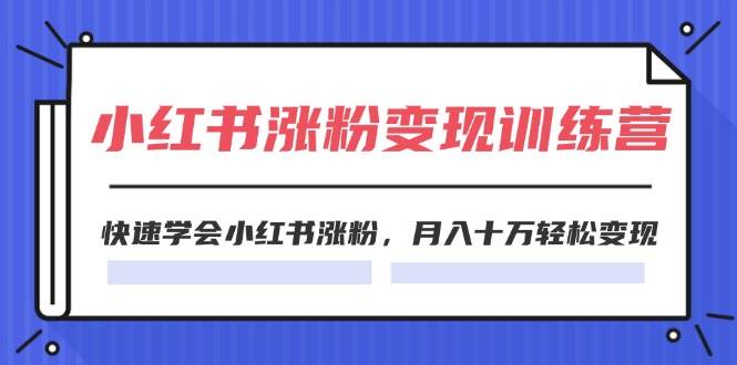 （11762期）2024小红书涨粉变现训练营，快速学会小红书涨粉，月入十万轻松变现(40节)-云商网创