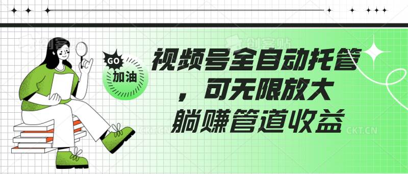 视频号全自动托管，有微信就能做的项目，可无限放大躺赚管道收益-云商网创