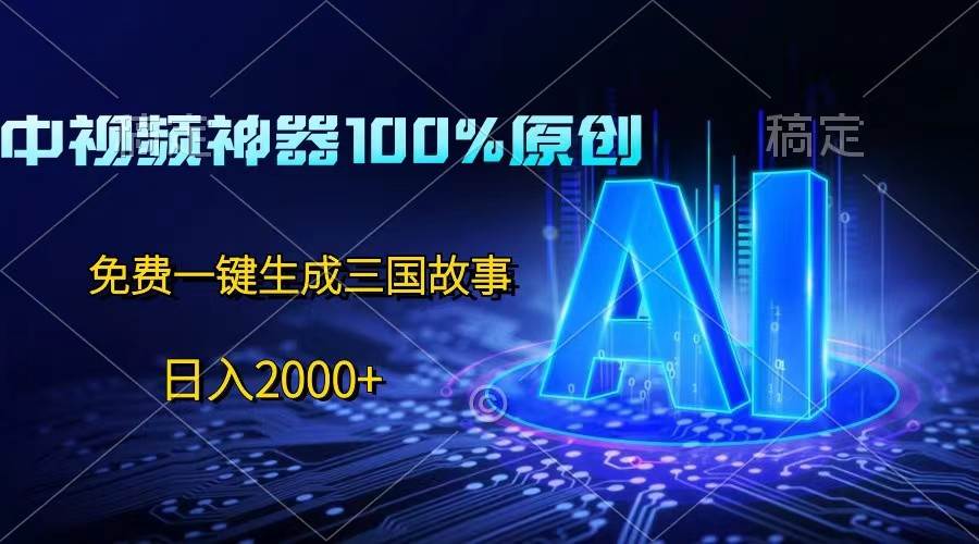 中视频神器100%过原创，免费AI一键生成三国故事，日入2000+-云商网创