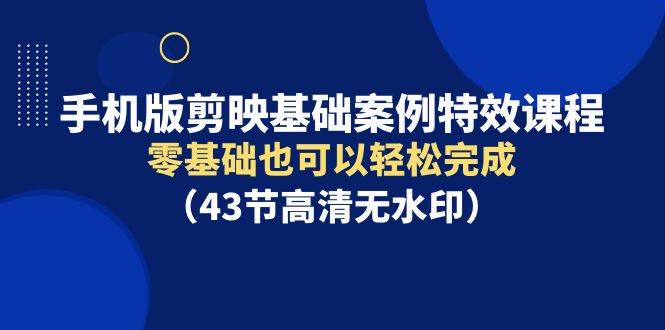 手机版剪映基础案例特效课程，零基础也可以轻松完成（43节高清无水印）-云商网创