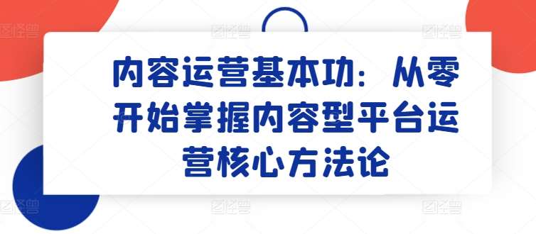 内容运营基本功：从零开始掌握内容型平台运营核心方法论-云商网创