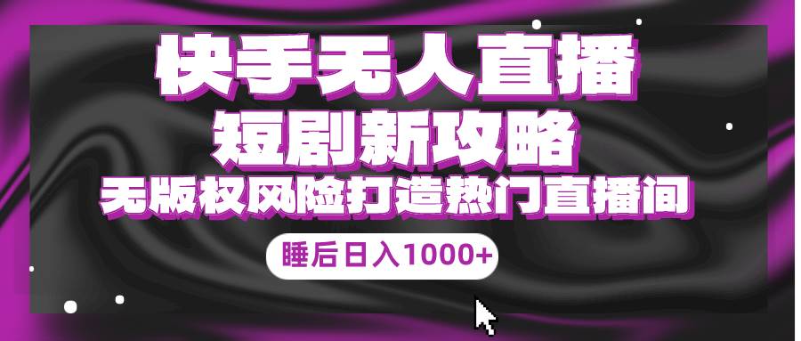 （9918期）快手无人直播短剧新攻略，合规无版权风险，打造热门直播间，睡后日入1000+-云商网创