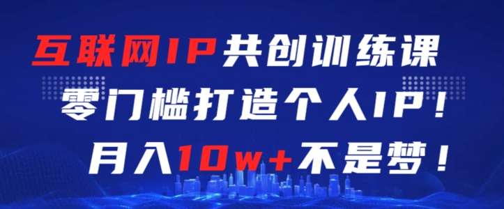 互联网IP共创训练课，零门槛零基础打造个人IP，月入10w+不是梦【揭秘】-云商网创