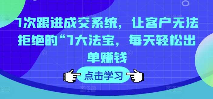 7次跟进成交系统，让客户无法拒绝的“7大法宝，每天轻松出单赚钱-云商网创