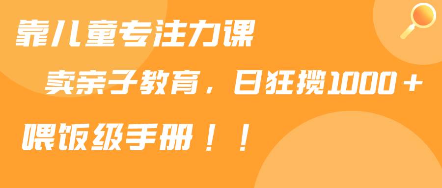 靠儿童专注力课程售卖亲子育儿课程，日暴力狂揽1000+，喂饭手册分享-云商网创