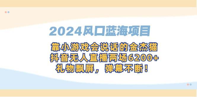 （9205期）2024风口蓝海项目，靠小游戏会说话的金杰猫，抖音无人直播两场6200+，礼…-云商网创