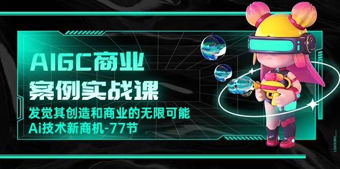 AIGC商业案例实战课，发觉其创造和商业的无限可能，Ai技术新商机（77节）-云商网创