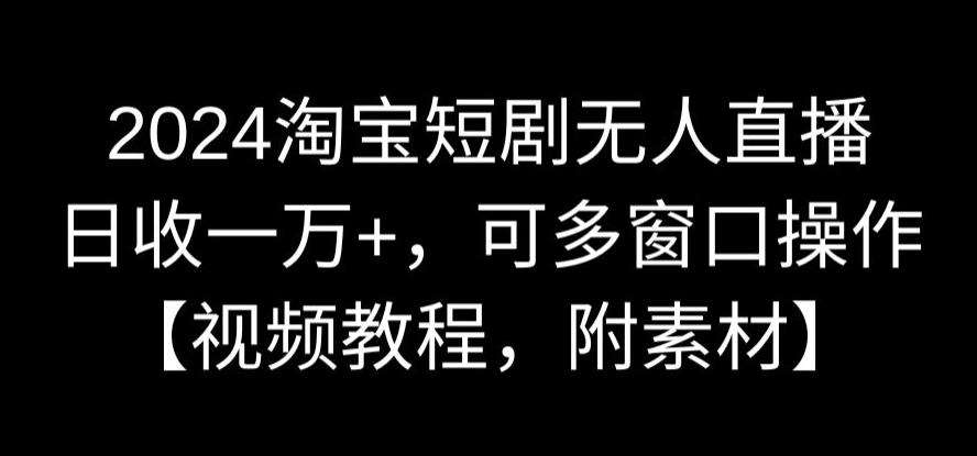 2024淘宝短剧无人直播，日收一万+，可多窗口操作【视频教程，附素材】【揭秘】-云商网创