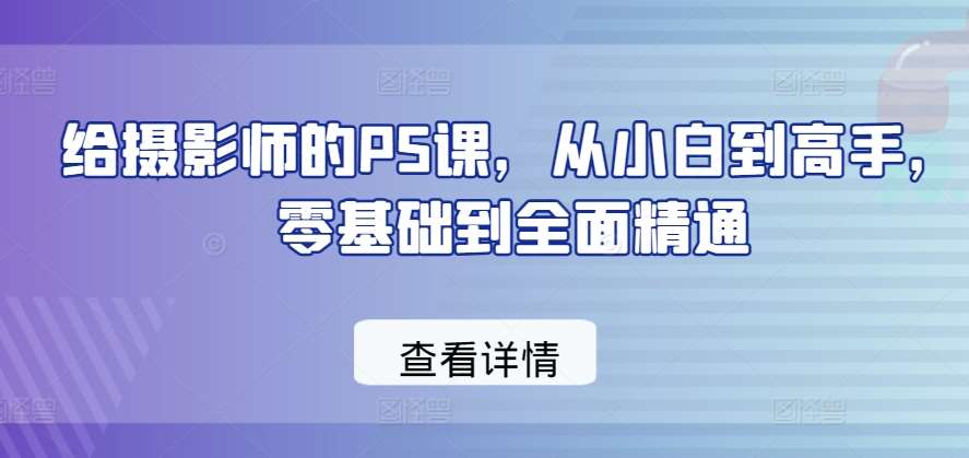 给摄影师的PS课，从小白到高手，零基础到全面精通-云商网创