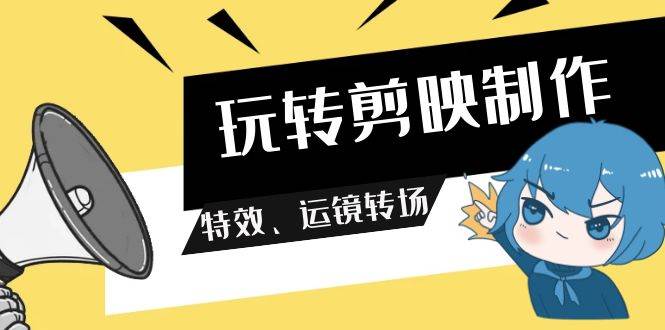 玩转剪映制作，特效、运镜转场（113节视频）-云商网创